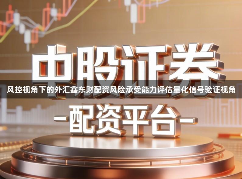 风控视角下的外汇鑫东财配资风险承受能力评估量化信号验证视角