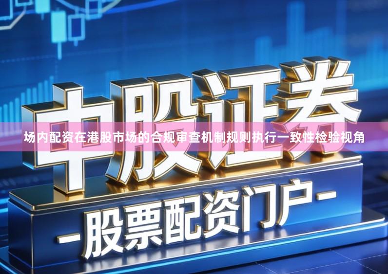 场内配资在港股市场的合规审查机制规则执行一致性检验视角