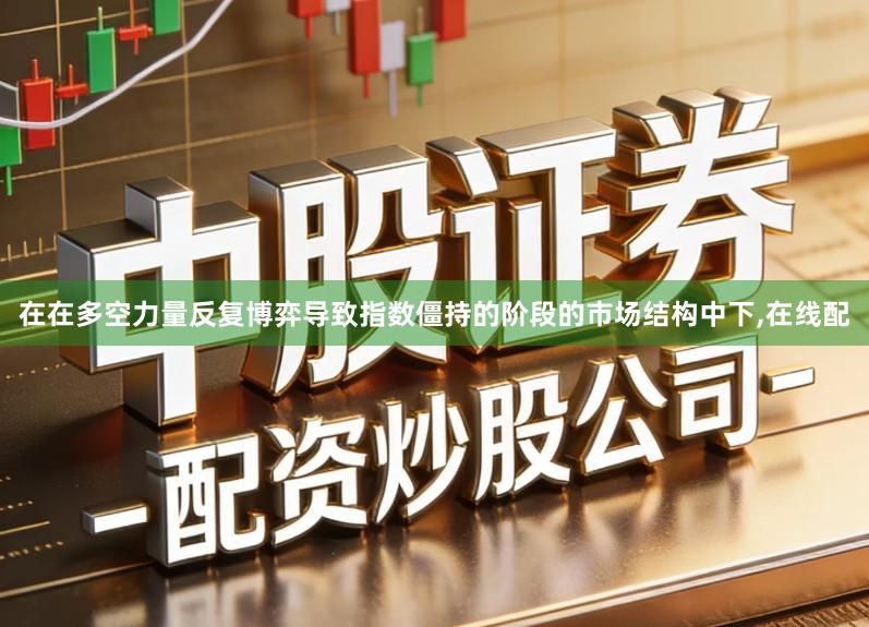 在在多空力量反复博弈导致指数僵持的阶段的市场结构中下,在线配