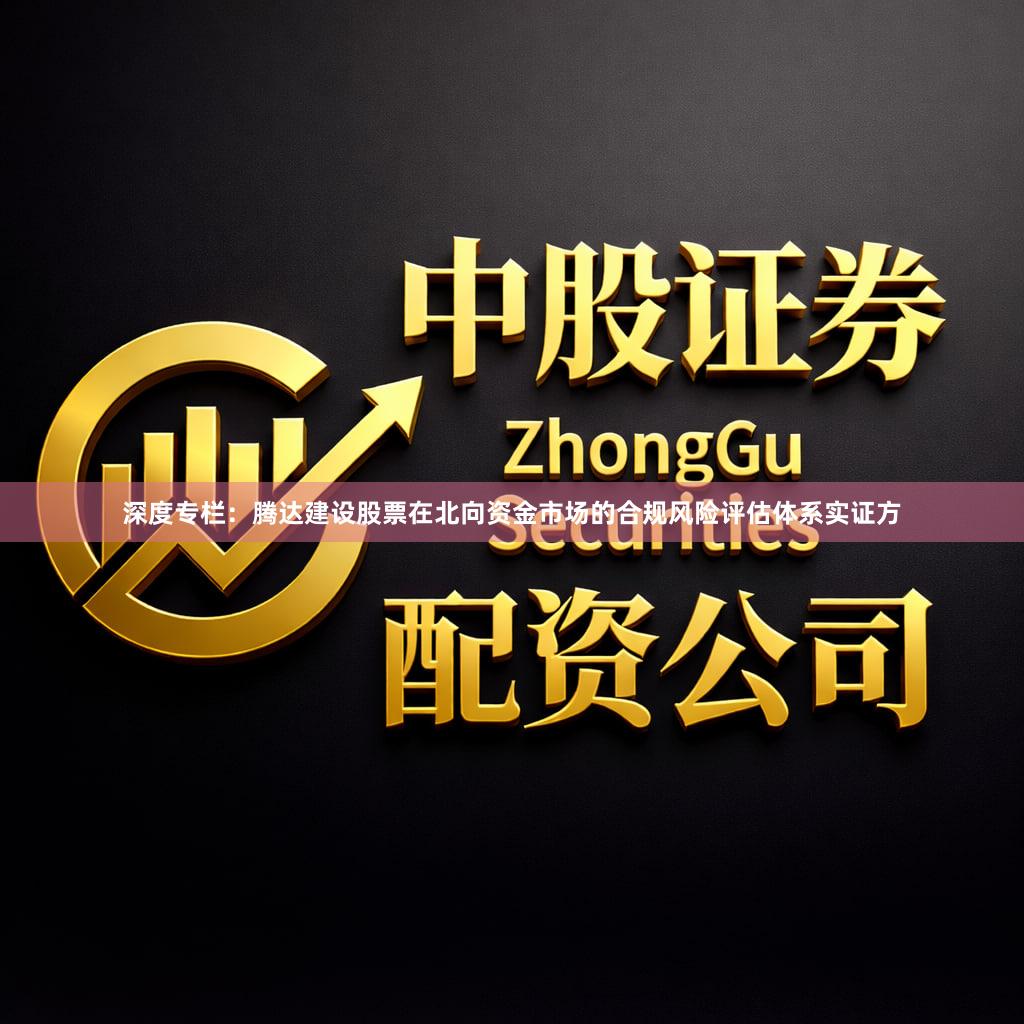 深度专栏：腾达建设股票在北向资金市场的合规风险评估体系实证方