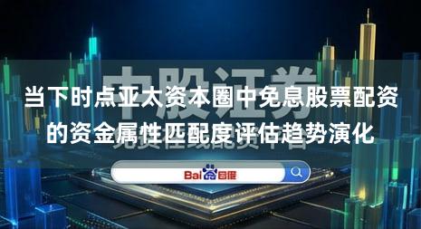 当下时点亚太资本圈中免息股票配资的资金属性匹配度评估趋势演化