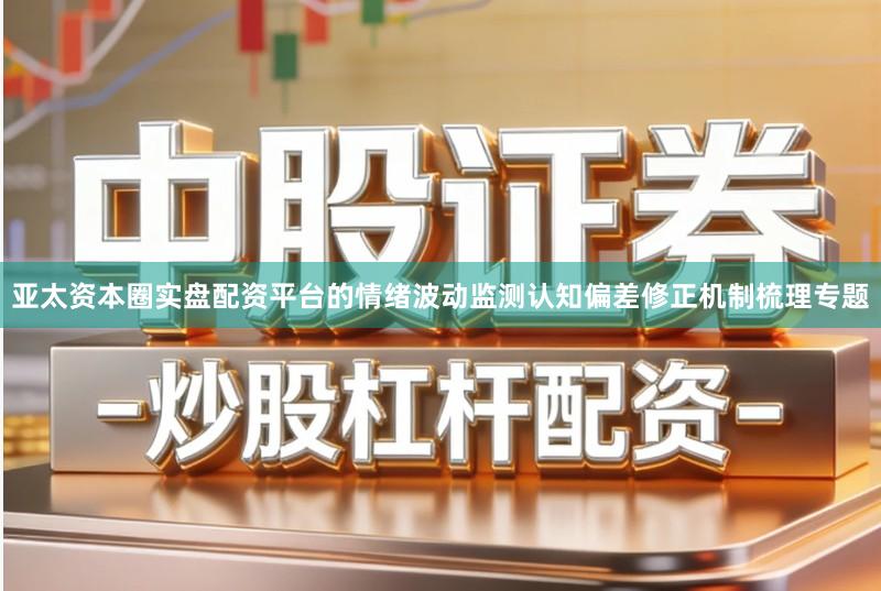 亚太资本圈实盘配资平台的情绪波动监测认知偏差修正机制梳理专题