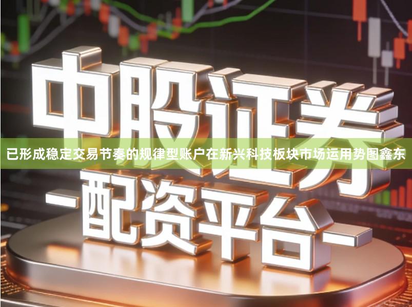 已形成稳定交易节奏的规律型账户在新兴科技板块市场运用势图鑫东