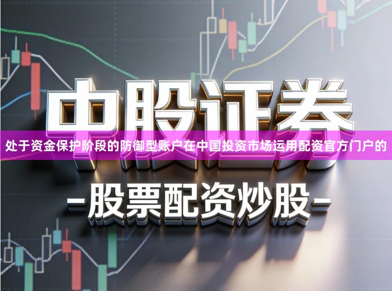 处于资金保护阶段的防御型账户在中国投资市场运用配资官方门户的