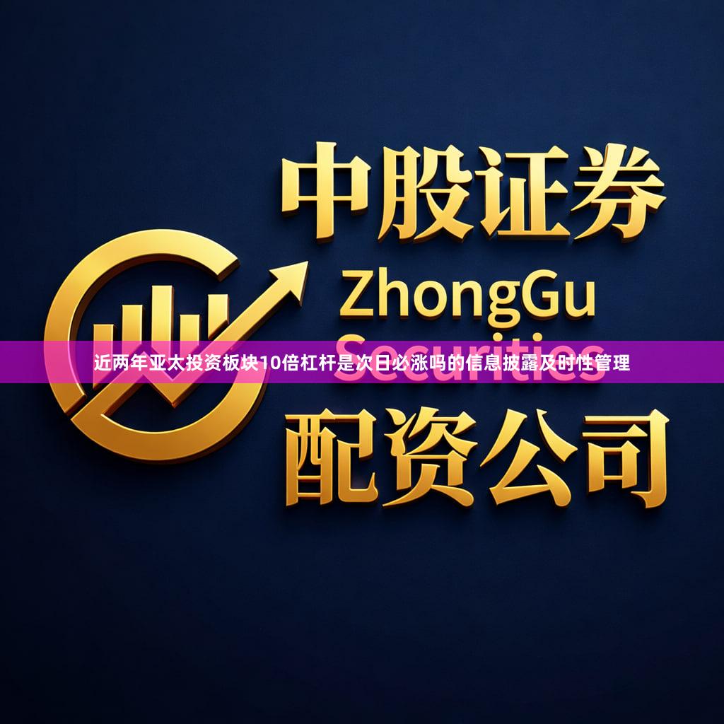 近两年亚太投资板块10倍杠杆是次日必涨吗的信息披露及时性管理