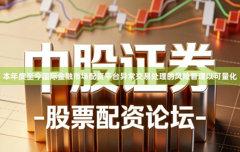 本年度至今国际金融市场配资平台异常交易处理的风险管理以可量化