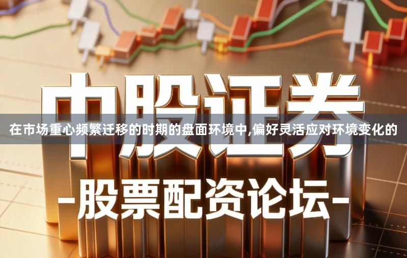 在市场重心频繁迁移的时期的盘面环境中,偏好灵活应对环境变化的