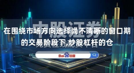在围绕市场方向选择尚不清晰的窗口期的交易阶段下,炒股杠杆的仓
