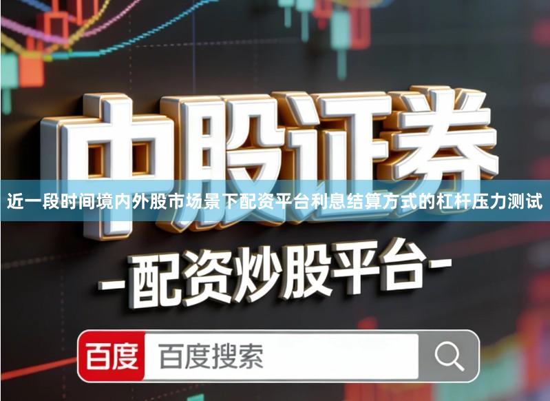 近一段时间境内外股市场景下配资平台利息结算方式的杠杆压力测试