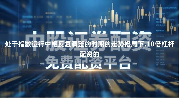 处于指数运行中枢反复调整的时期的走势格局下,10倍杠杆配资的
