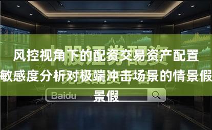 风控视角下的配资交易资产配置敏感度分析对极端冲击场景的情景假