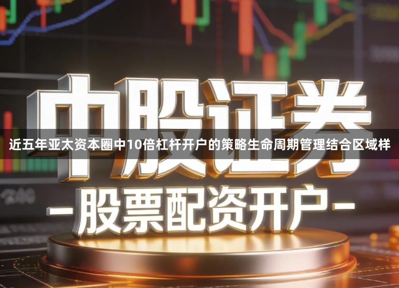 近五年亚太资本圈中10倍杠杆开户的策略生命周期管理结合区域样