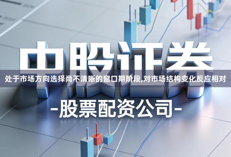 处于市场方向选择尚不清晰的窗口期阶段,对市场结构变化反应相对