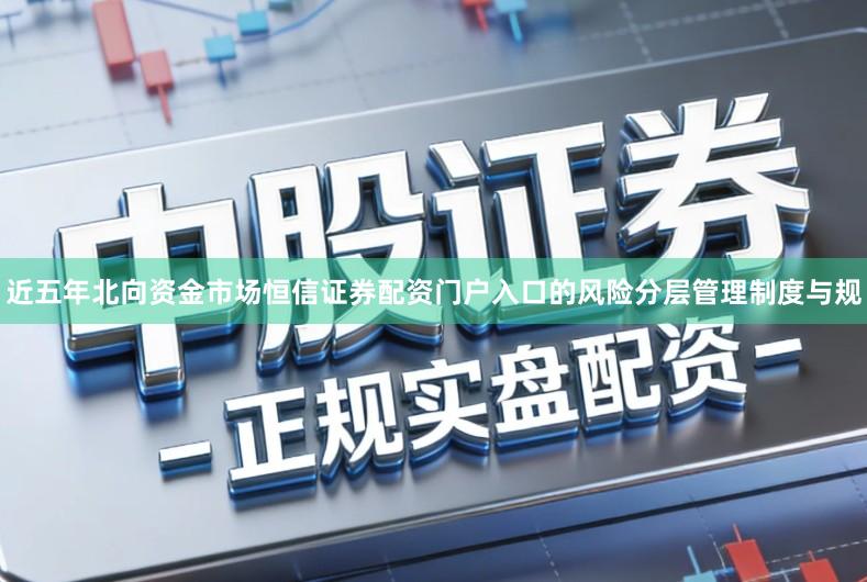 近五年北向资金市场恒信证券配资门户入口的风险分层管理制度与规