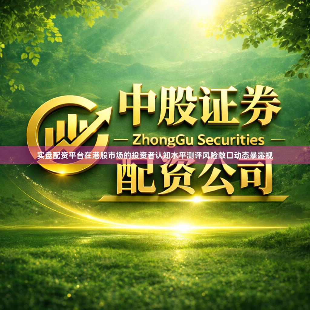 实盘配资平台在港股市场的投资者认知水平测评风险敞口动态暴露视