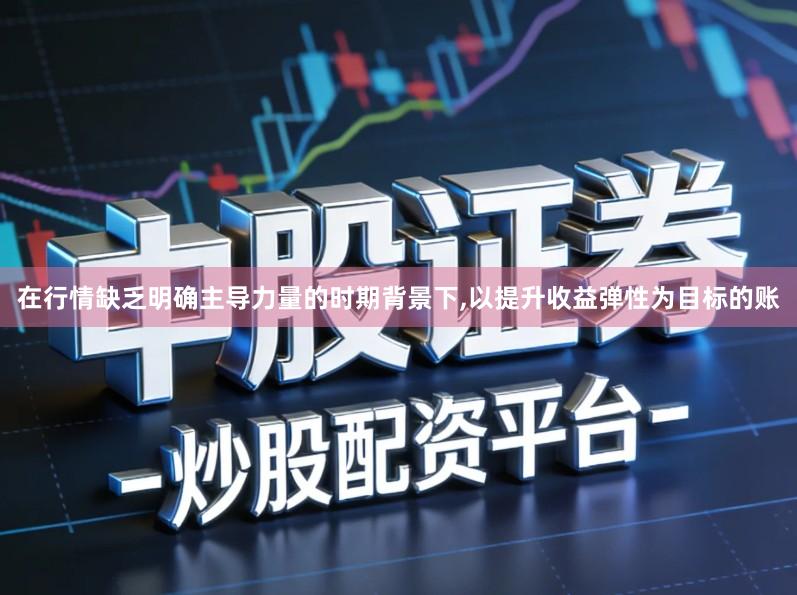 在行情缺乏明确主导力量的时期背景下,以提升收益弹性为目标的账