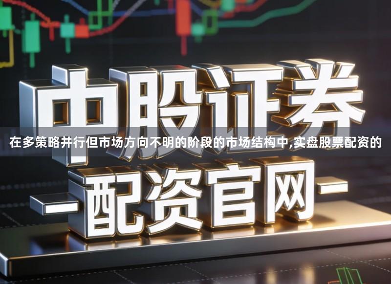 在多策略并行但市场方向不明的阶段的市场结构中,实盘股票配资的