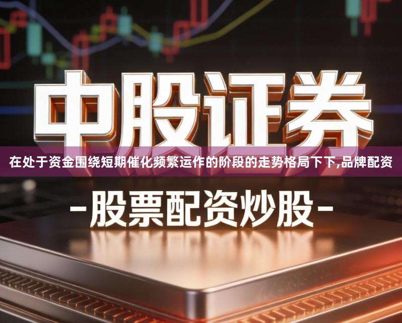 在处于资金围绕短期催化频繁运作的阶段的走势格局下下,品牌配资