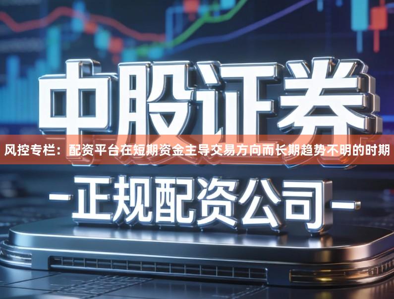 风控专栏：配资平台在短期资金主导交易方向而长期趋势不明的时期