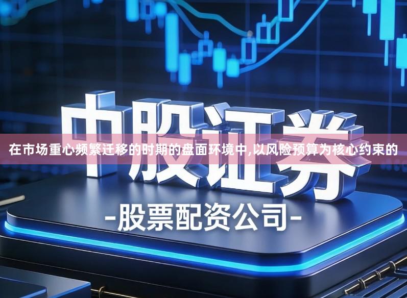 在市场重心频繁迁移的时期的盘面环境中,以风险预算为核心约束的