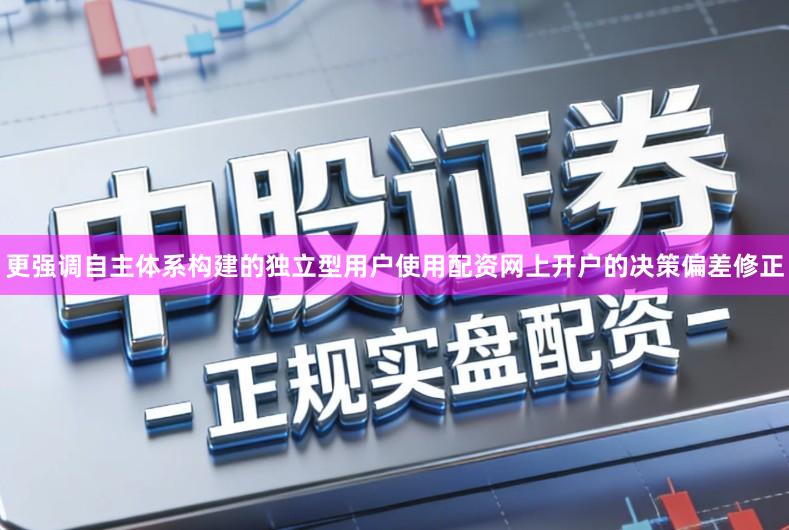 更强调自主体系构建的独立型用户使用配资网上开户的决策偏差修正
