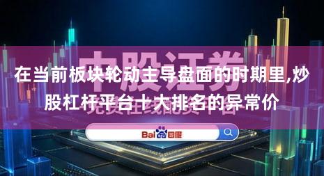 在当前板块轮动主导盘面的时期里,炒股杠杆平台十大排名的异常价