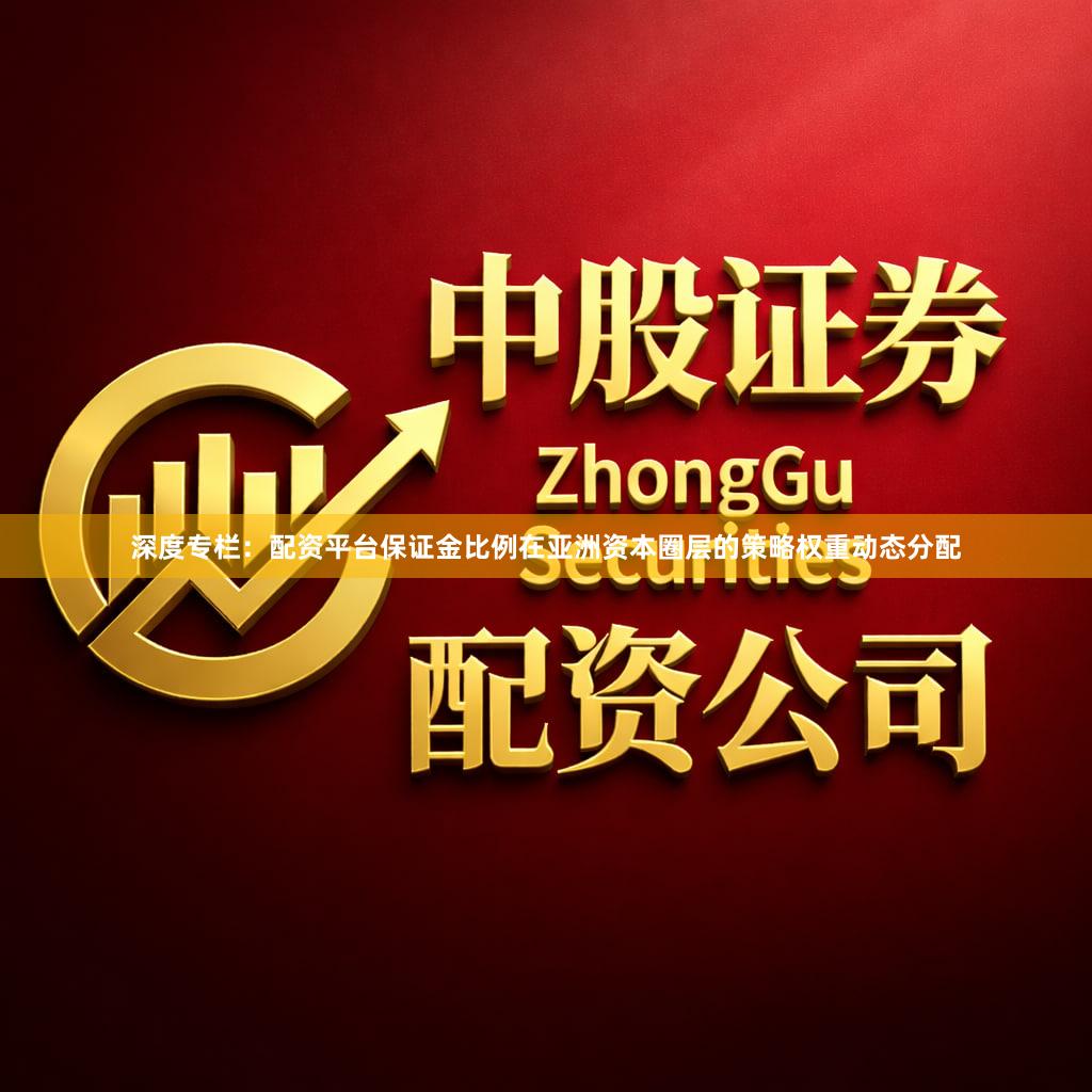 深度专栏：配资平台保证金比例在亚洲资本圈层的策略权重动态分配