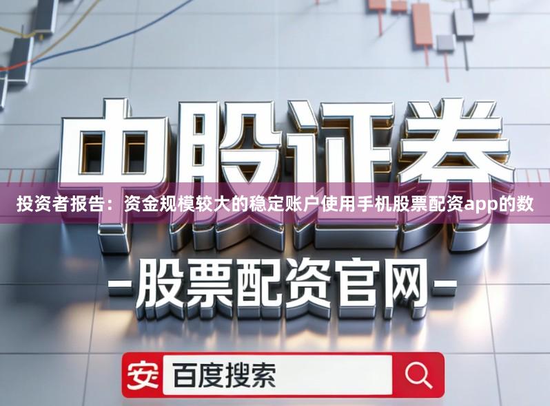 投资者报告：资金规模较大的稳定账户使用手机股票配资app的数